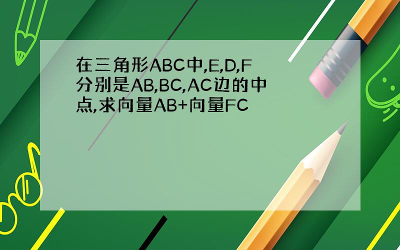 在三角形ABC中,E,D,F分别是AB,BC,AC边的中点,求向量AB+向量FC