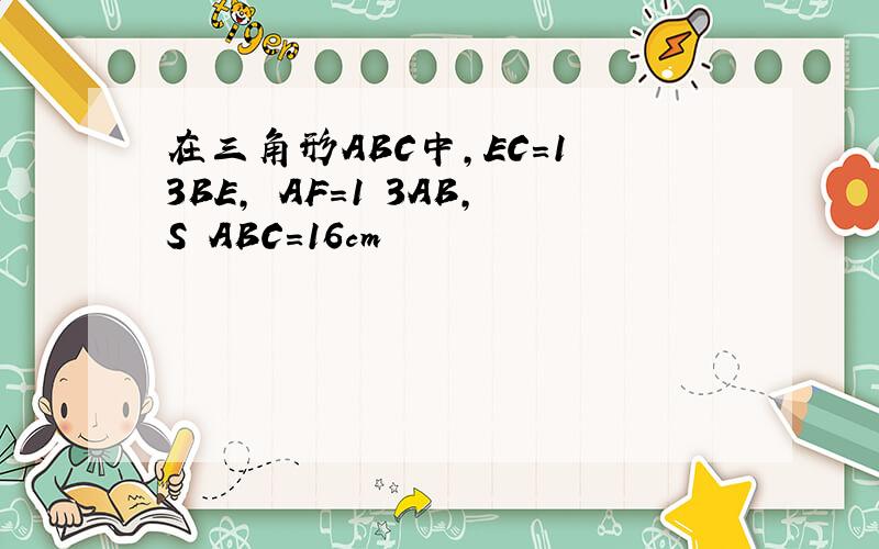 在三角形ABC中,EC=1 3BE, AF=1 3AB,S ABC=16cm