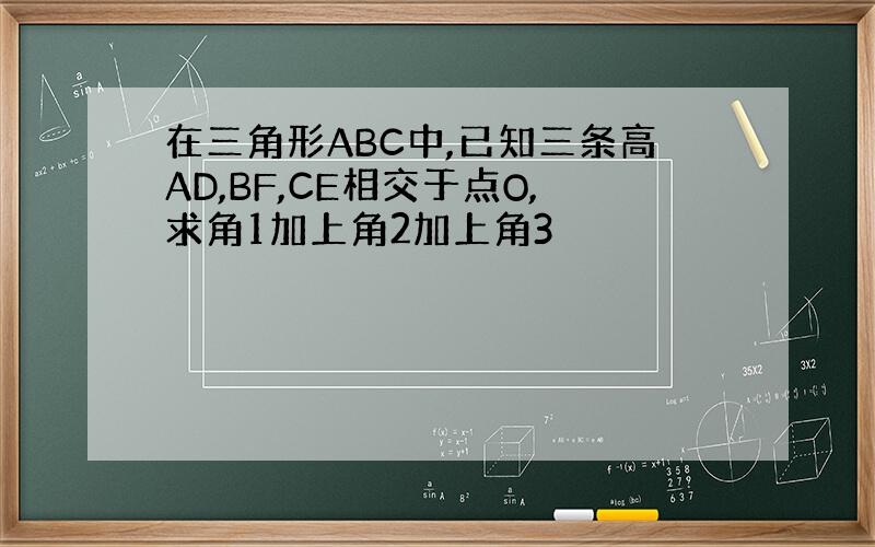 在三角形ABC中,已知三条高AD,BF,CE相交于点O,求角1加上角2加上角3