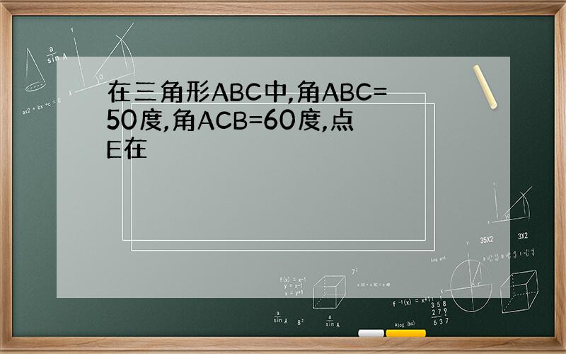 在三角形ABC中,角ABC=50度,角ACB=60度,点E在