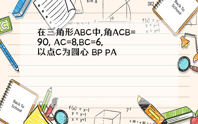 在三角形ABC中,角ACB=90, AC=8,BC=6,以点C为圆心 BP PA