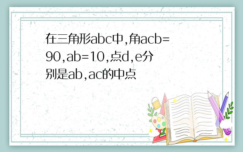 在三角形abc中,角acb=90,ab=10,点d,e分别是ab,ac的中点