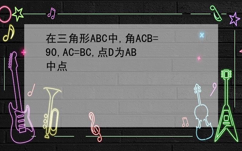 在三角形ABC中,角ACB=90,AC=BC,点D为AB中点