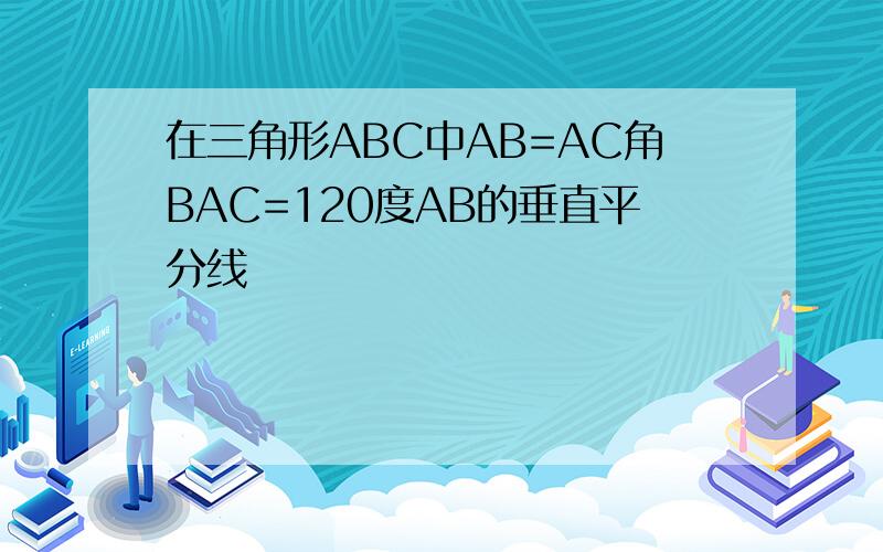 在三角形ABC中AB=AC角BAC=120度AB的垂直平分线