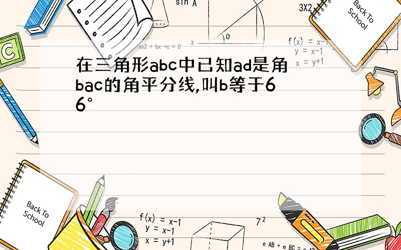 在三角形abc中已知ad是角bac的角平分线,叫b等于66°