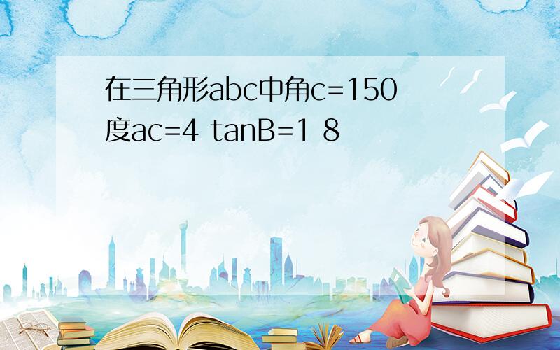 在三角形abc中角c=150度ac=4 tanB=1 8