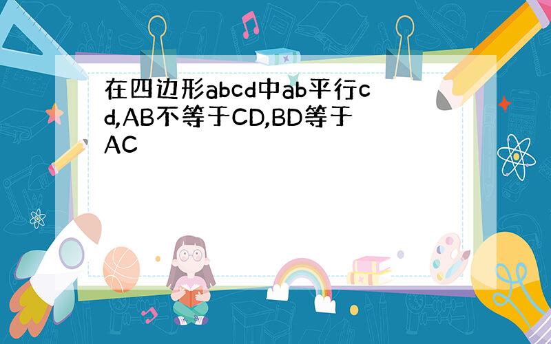 在四边形abcd中ab平行cd,AB不等于CD,BD等于AC