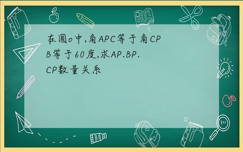 在圆o中,角APC等于角CPB等于60度,求AP.BP.CP数量关系