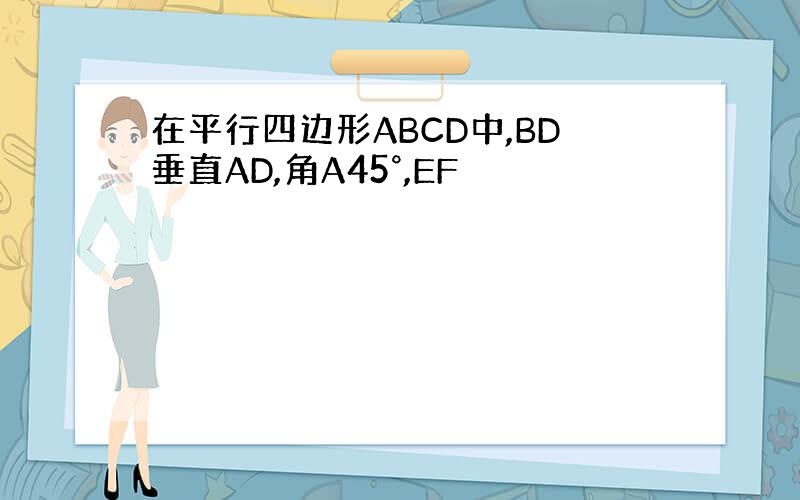 在平行四边形ABCD中,BD垂直AD,角A45°,EF