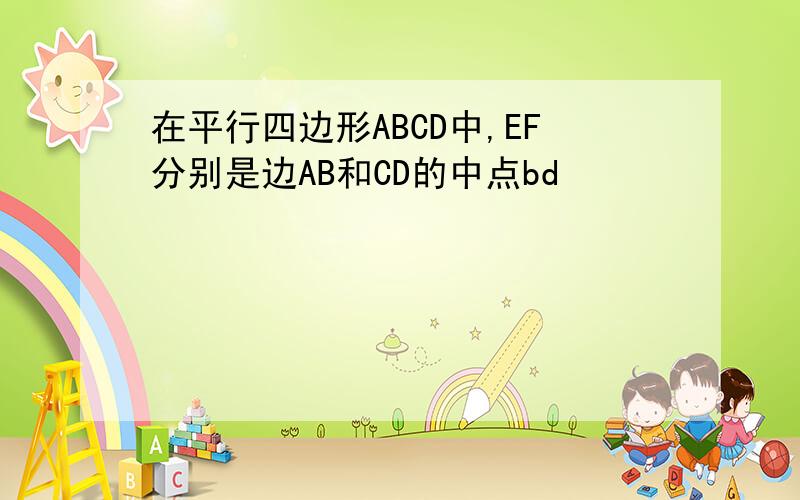 在平行四边形ABCD中,EF分别是边AB和CD的中点bd