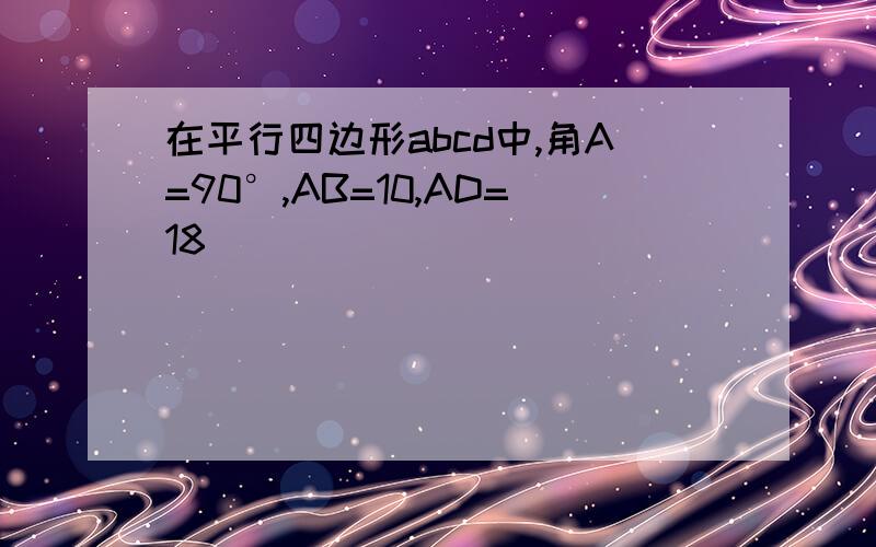 在平行四边形abcd中,角A=90°,AB=10,AD=18