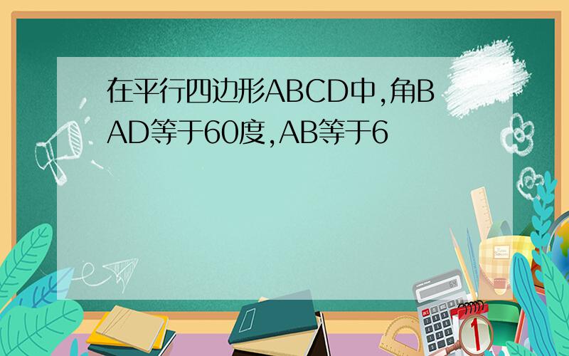 在平行四边形ABCD中,角BAD等于60度,AB等于6