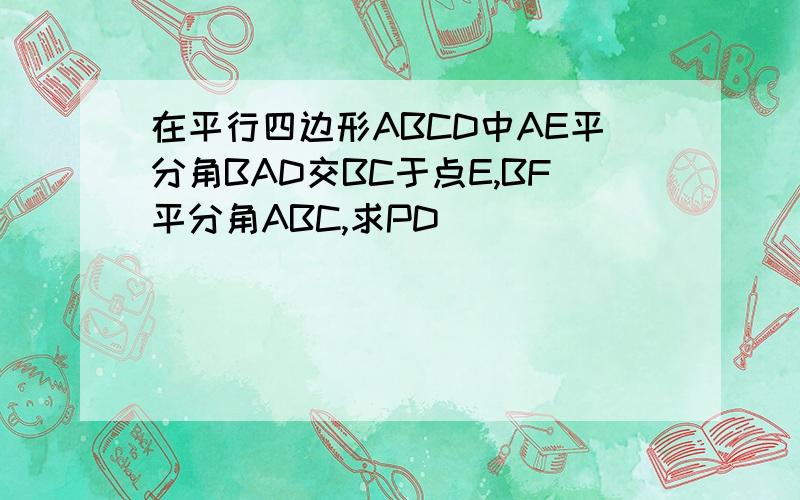 在平行四边形ABCD中AE平分角BAD交BC于点E,BF平分角ABC,求PD