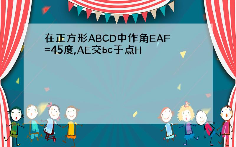在正方形ABCD中作角EAF=45度,AE交bc于点H