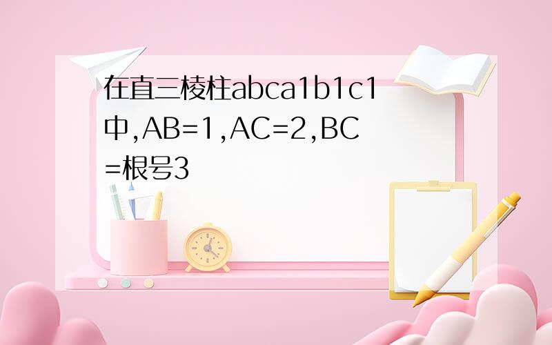 在直三棱柱abca1b1c1中,AB=1,AC=2,BC=根号3