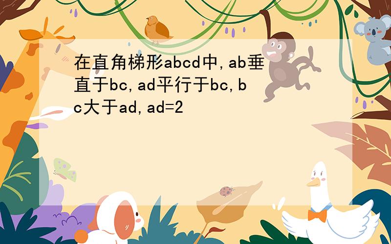 在直角梯形abcd中,ab垂直于bc,ad平行于bc,bc大于ad,ad=2