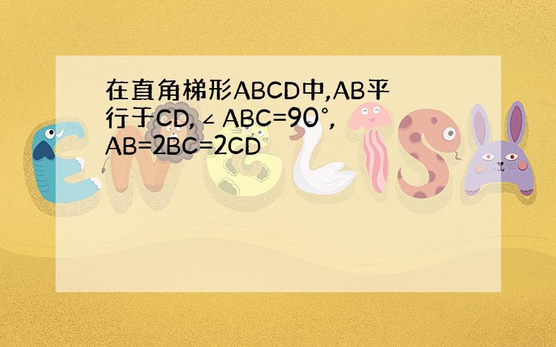 在直角梯形ABCD中,AB平行于CD,∠ABC=90°,AB=2BC=2CD
