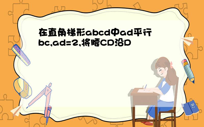 在直角梯形abcd中ad平行bc,ad=2,将腰CD沿D