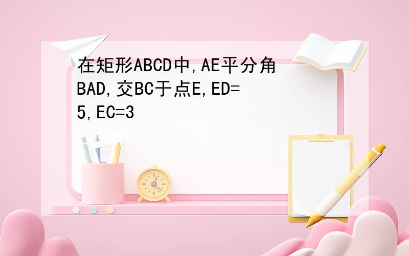 在矩形ABCD中,AE平分角BAD,交BC于点E,ED=5,EC=3