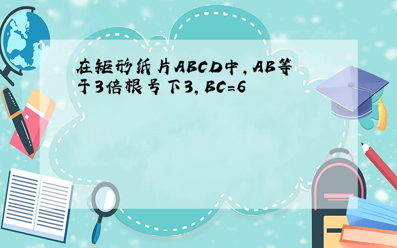 在矩形纸片ABCD中,AB等于3倍根号下3,BC=6