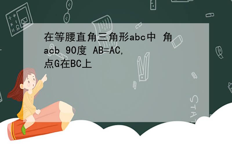 在等腰直角三角形abc中 角acb 90度 AB=AC,点G在BC上