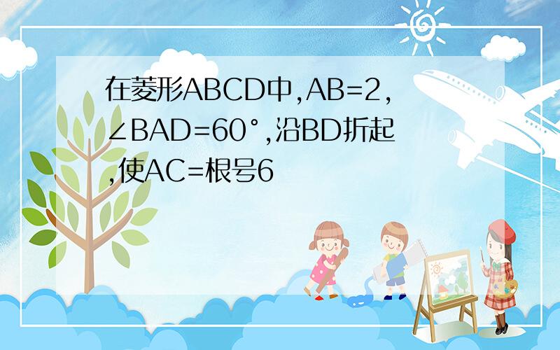 在菱形ABCD中,AB=2,∠BAD=60°,沿BD折起,使AC=根号6