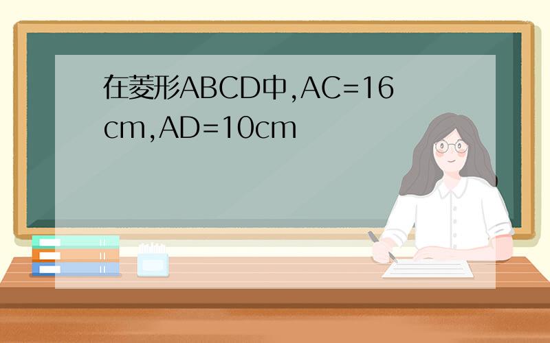 在菱形ABCD中,AC=16cm,AD=10cm