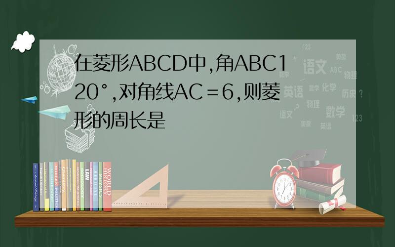 在菱形ABCD中,角ABC120°,对角线AC＝6,则菱形的周长是