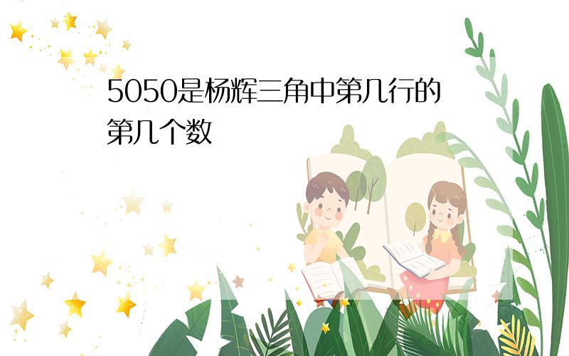 5050是杨辉三角中第几行的第几个数