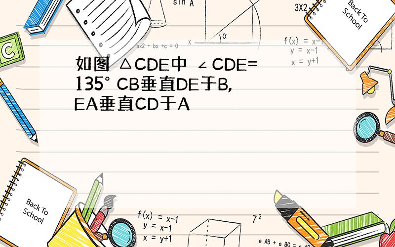 如图 △CDE中 ∠CDE=135° CB垂直DE于B,EA垂直CD于A