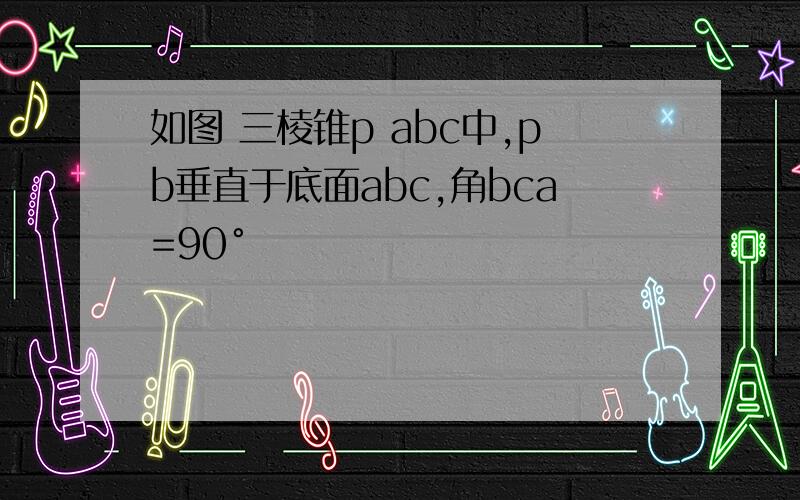 如图 三棱锥p abc中,pb垂直于底面abc,角bca=90°