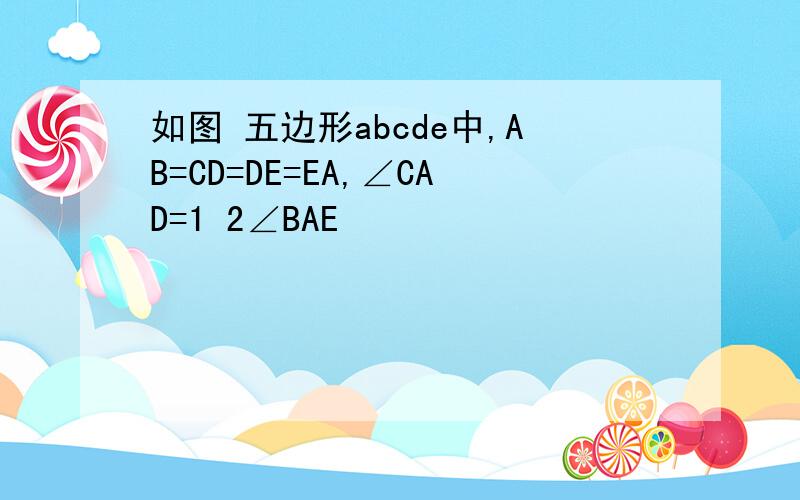 如图 五边形abcde中,AB=CD=DE=EA,∠CAD=1 2∠BAE