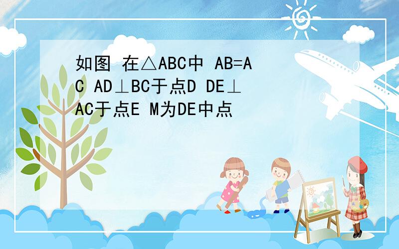 如图 在△ABC中 AB=AC AD⊥BC于点D DE⊥AC于点E M为DE中点