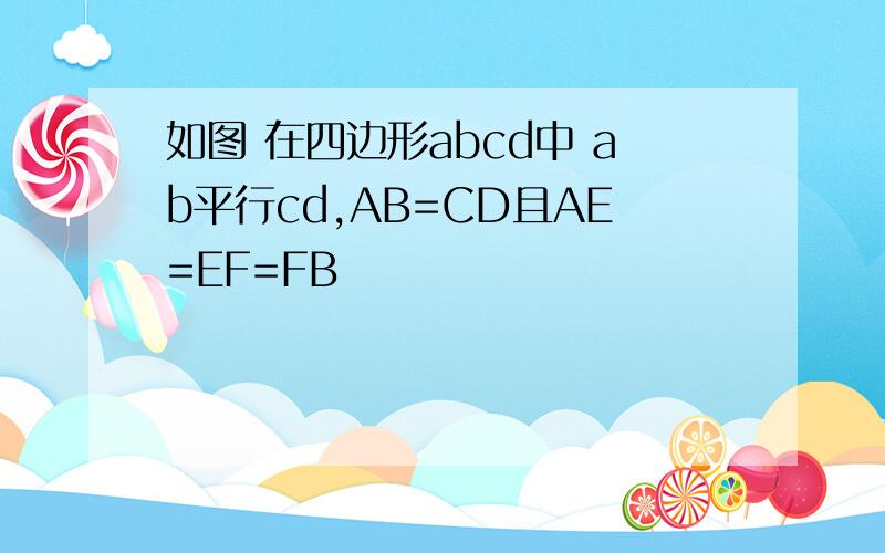如图 在四边形abcd中 ab平行cd,AB=CD且AE=EF=FB
