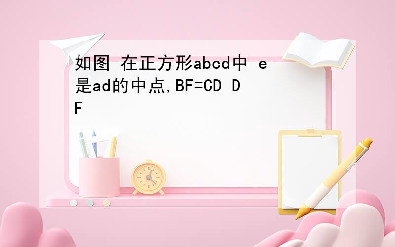 如图 在正方形abcd中 e是ad的中点,BF=CD DF