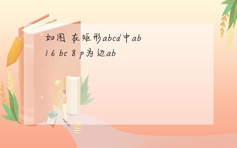 如图 在矩形abcd中ab 16 bc 8 p为边ab