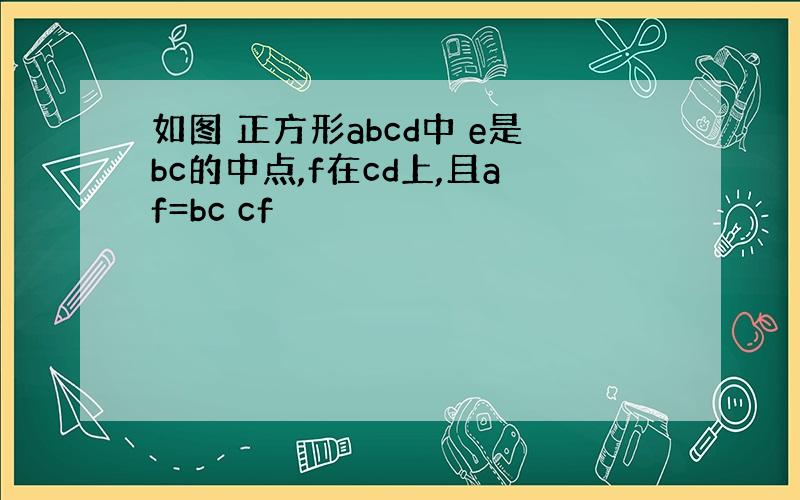 如图 正方形abcd中 e是bc的中点,f在cd上,且af=bc cf