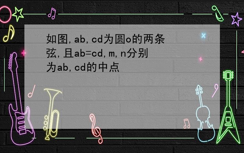 如图,ab,cd为圆o的两条弦,且ab=cd,m,n分别为ab,cd的中点