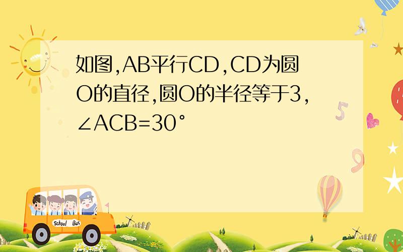 如图,AB平行CD,CD为圆O的直径,圆O的半径等于3,∠ACB=30°