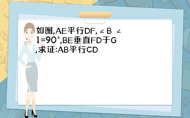 如图,AE平行DF,∠B ∠1=90°,BE垂直FD于G,求证:AB平行CD