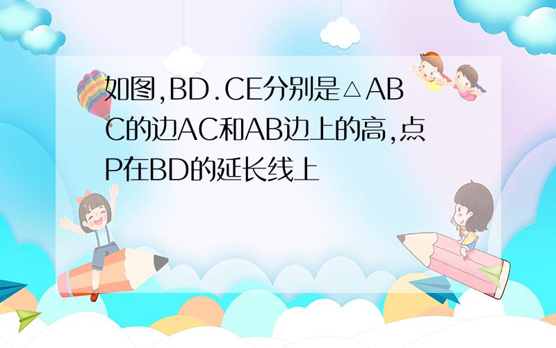 如图,BD.CE分别是△ABC的边AC和AB边上的高,点P在BD的延长线上
