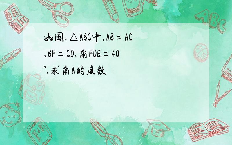 如图,△ABC中,AB=AC,BF=CD,角FDE=40°,求角A的度数