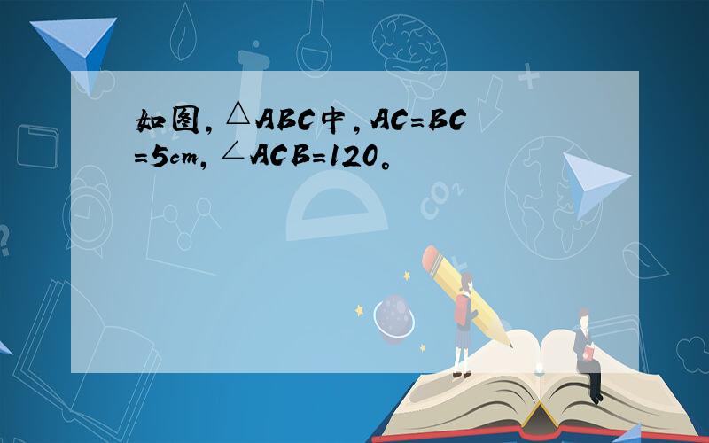 如图,△ABC中,AC=BC=5cm,∠ACB=120°