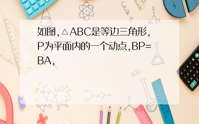 如图,△ABC是等边三角形,P为平面内的一个动点,BP=BA,