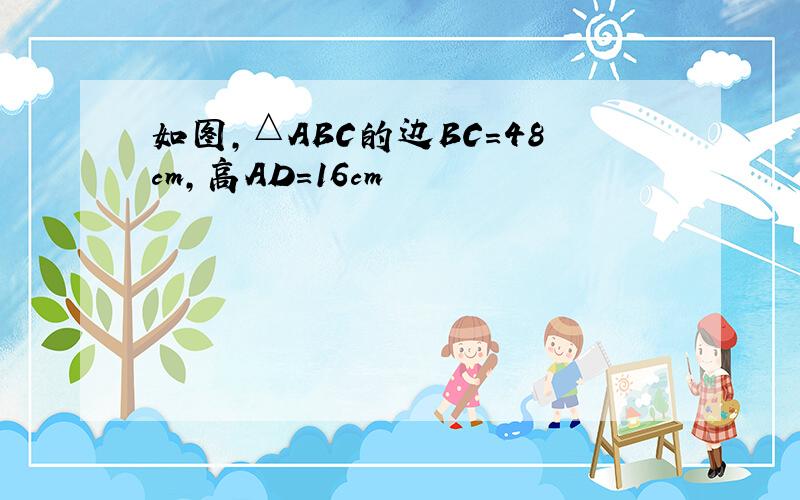 如图,△ABC的边BC=48cm,高AD=16cm