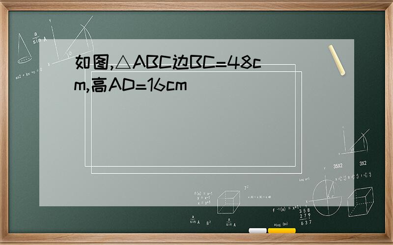 如图,△ABC边BC=48cm,高AD=16cm