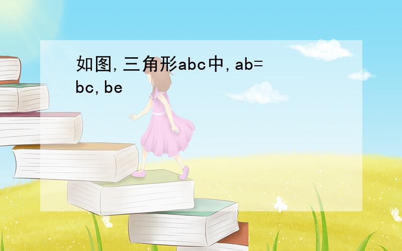 如图,三角形abc中,ab=bc,be