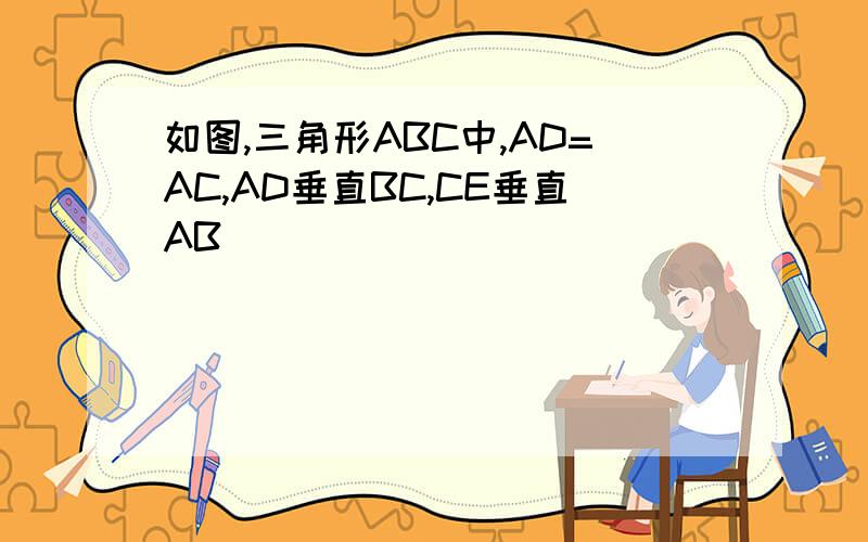 如图,三角形ABC中,AD=AC,AD垂直BC,CE垂直AB