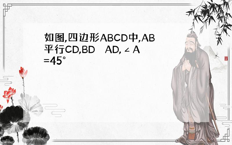 如图,四边形ABCD中,AB平行CD,BD⊥ AD,∠A=45°