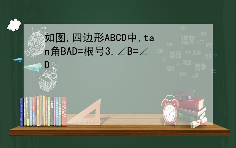 如图,四边形ABCD中,tan角BAD=根号3,∠B=∠D